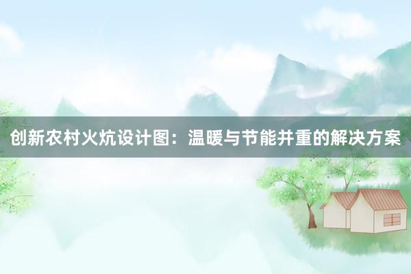 创新农村火炕设计图：温暖与节能并重的解决方案