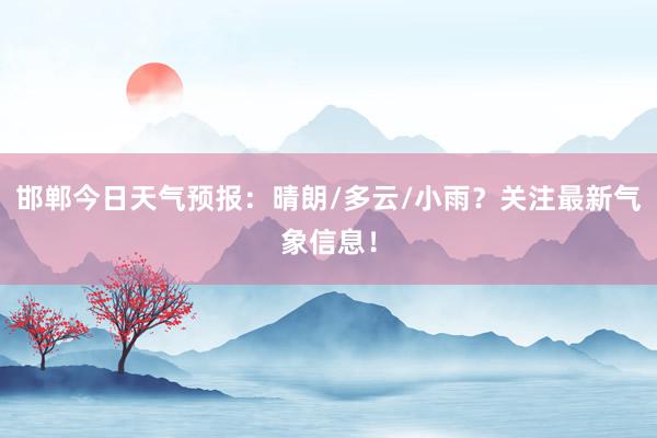 邯郸今日天气预报：晴朗/多云/小雨？关注最新气象信息！